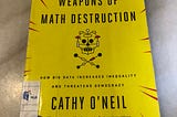 Weapons of Math Destruction: How Big Data Increases Inequality and Threatens Democracy — What I’ve…