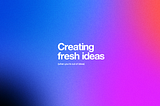 Colorful image saying “Creating fresh ideas-when you’re out of ideas”