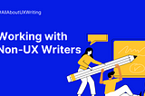 How to effectively work with non-UX writers?