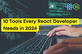 Top 10 Tools Every React Developer Needs in 2024