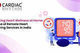 Enhancing Heart Wellness at Home: The Ease of Remote Heart Monitoring Services in India