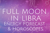 Full Moon in Libra Energy Forecast & Horoscopes