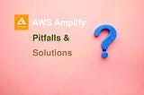 AWS Amplify Pitfalls and Solutions