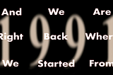 Black background with large “1991” blurred behind. Text says “And we are right back where we started from”