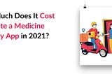 How Much Does It Cost to Create A Medicine Delivery App in 2021?