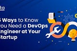 5 Ways to Know You Need a DevOps Engineer at Your Startup