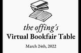 Black and white graphic of two books stacked and another open book. The text reads: the offing’s Virtual Bookfair Table, March 24, 2022