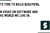 It’s Time to Build Beautiful. An Essay on Software and the World We Live In
