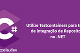 Utilize Testcontainers para testes de integração de Repository no .NET