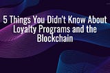 5 Things You Didn’t Know About Loyalty Programs and the Blockchain