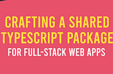 Crafting a Shared TypeScript Package for Full-Stack Web Apps