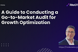 A Guide to Conducting a Go-to-Market Audit for Growth Optimization