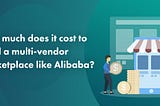 How Much Does It Cost to Build a Multi-Vendor Marketplace Like Alibaba?