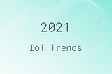 Looking Ahead to 2021: Top IoT Trends