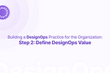 Building a DesignOps practice for the organization: step 2 define DesignOps value