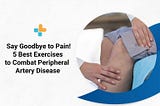 Say Goodbye to Pain! — 5 Best Exercises to Combat Peripheral Artery Disease