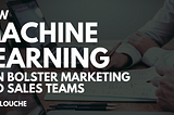 How Machine Learning Can Bolster Marketing and Sales Teams