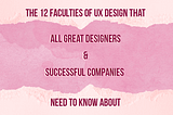 “The 12 Faculties of UX Design that All Great Designers and Successful Companies Need to Know About” written out