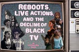 Reboots, Live Actions, and the Decline of Black TV