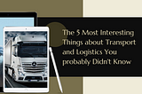The 5 Most Interesting Things about Transport and Logistics You Probably Didn’t Know