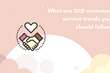 What are 2021 customer service trends you should follow