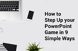 How to Step Up your PowerPoint Game in 9 Simple Ways
