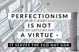 Perfectionism is not a virtue — it serves the ego not God