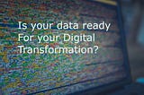 Is your data ready for your “digital transformation”?