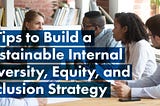 4 Tips to Build a Sustainable Internal Diversity, Equity, and Inclusion Strategy