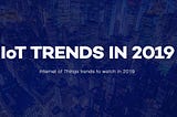 Internet of Things Trends in 2019