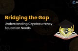 Bridging the Gap: Understanding the Need for Cryptocurrency Education