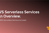 AWS Serverless Services — An Overview.