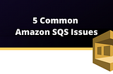 5 Common Amazon SQS Issues