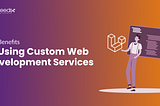 Top Benefits of Using Custom Web Development Services
