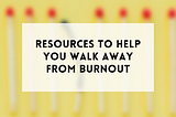 Resources to help you walk away from burnout