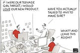 A comic showing three men in an office setting. One man in a red shirt confidently declares ‘If I were our teenage girl target, I would LOVE our new product.’ Another man asks ‘Have you actually talked to any to make sure?’ A third man responds ‘What? And leave this room?’ This illustrates   how product teams make assumptions about their target audience without actually speaking to them. Drawn by Tom Fishburne, this comic is featured in Giff Constable’s ‘Talking to Humans.’