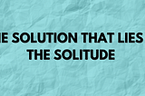 The Solution That Lies In The Solitude