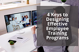 4 Keys to Designing Effective Employee Training Programs