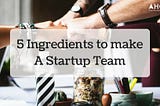 5 Ingredients to make a Startup Team