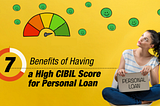 7 Benefits of Having a High CIBIL Score for Personal Loan