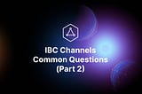 Everything You Need to Know About IBC Channels: FAQs (Part 2)