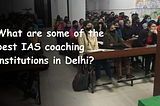 What are some of the best IAS coaching institutions in Delhi?
