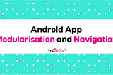Android App Modularisation and Navigation