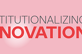 Institutionalizing the pursuit of innovation