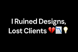 I Ruined Designs, Lost Clients, and Became a Better Designer Because of It