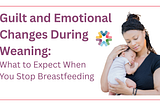 Dealing With Guilt and Emotional Ups & Downs During Weaning