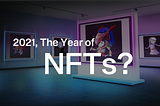 Why 2021 Will be the Year of Non-Fungible Tokens (NFTs)