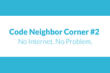 Code Neighbor Corner #2 — No Internet. No Problem.