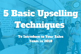 5 Basic Upselling Techniques to Introduce to Your Sales Team in 2018