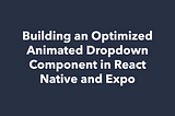 Building an Optimized Animated Dropdown Component in React Native and Expo